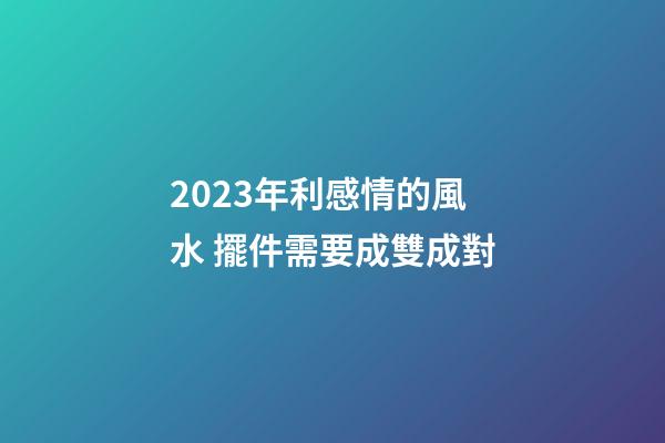 2023年利感情的風水 擺件需要成雙成對